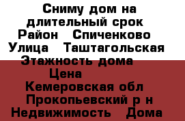 Сниму дом на длительный срок › Район ­ Спиченково › Улица ­ Таштагольская › Этажность дома ­ 1 › Цена ­ 5 000 - Кемеровская обл., Прокопьевский р-н Недвижимость » Дома, коттеджи, дачи аренда   . Кемеровская обл.